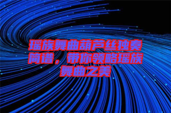 瑤族舞曲葫蘆絲獨(dú)奏簡(jiǎn)譜，帶你領(lǐng)略瑤族舞曲之美