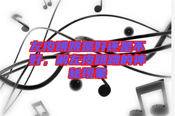左皮跳跳是好還是不好，解左皮跳跳的神秘現(xiàn)象