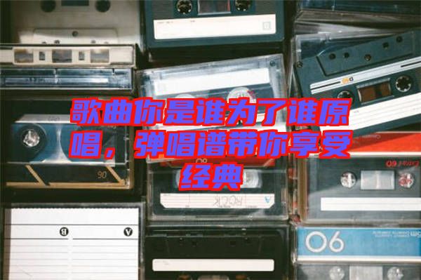 歌曲你是誰為了誰原唱,彈唱譜帶你享受經(jīng)典