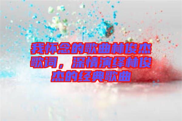 我懷念的歌曲林俊杰歌詞,深情演繹林俊杰的經(jīng)典歌曲