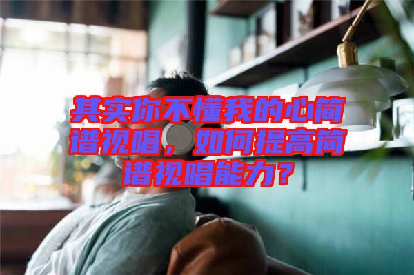 其實你不懂我的心簡譜視唱,如何提高簡譜視唱能力?
