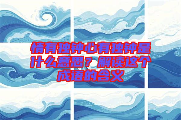 情有獨鐘心有獨鐘是什么意思？解讀這個成語的含義