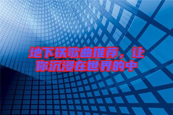 地下鐵歌曲推薦,讓你沉浸在世界的中