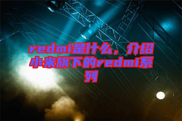 redmi是什么,介紹小米旗下的redmi系列