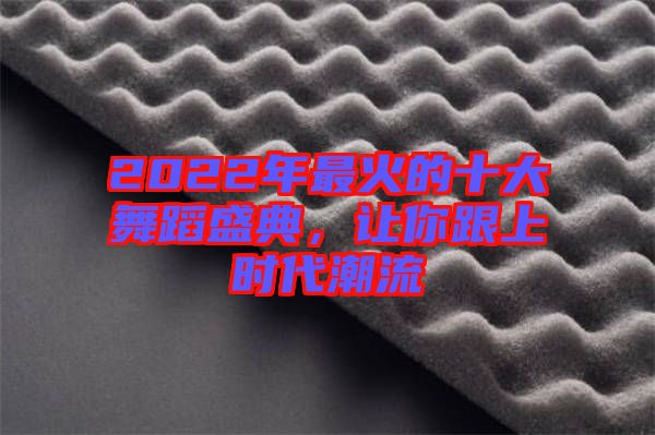 2022年最火的十大舞蹈盛典，讓你跟上時代潮流