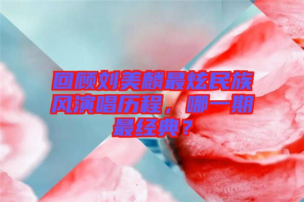回顧劉美麟最炫民族風(fēng)演唱歷程，哪一期最經(jīng)典？