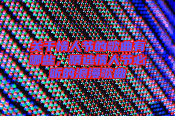 關于情人節的歌曲有哪些，精選情人節必聽的浪漫歌曲