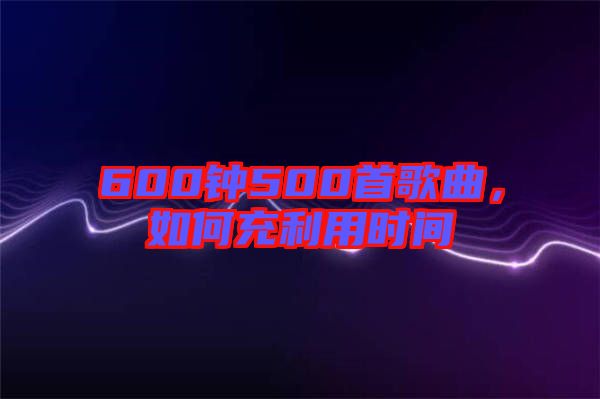 600鐘500首歌曲,如何充利用時間