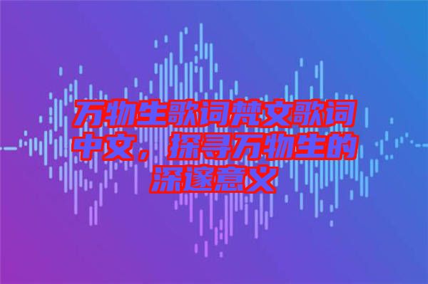 萬(wàn)物生歌詞梵文歌詞中文，探尋萬(wàn)物生的深邃意義