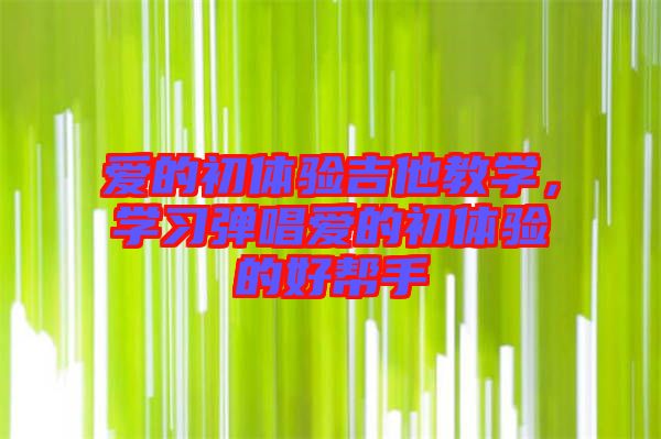愛的初體驗(yàn)吉他教學(xué),學(xué)習(xí)彈唱愛的初體驗(yàn)的好幫手