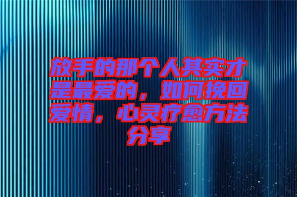 放手的那個人其實才是最愛的,如何挽回愛情,心靈療愈方法分享