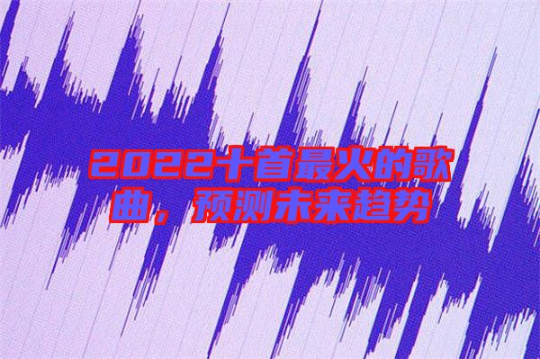 2022十首最火的歌曲,預(yù)測(cè)未來趨勢(shì)