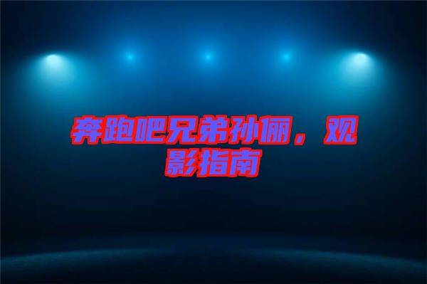 奔跑吧兄弟孫儷,觀影指南