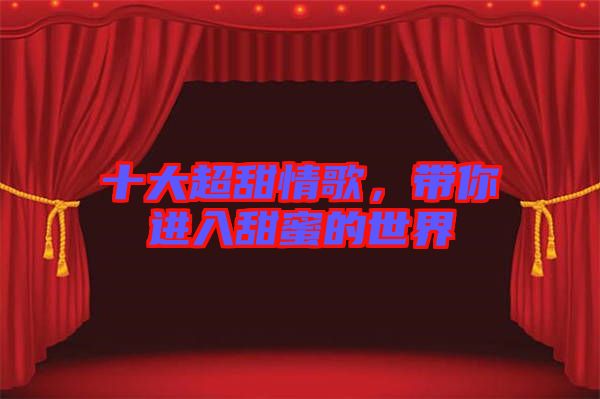 十大超甜情歌,帶你進入甜蜜的世界