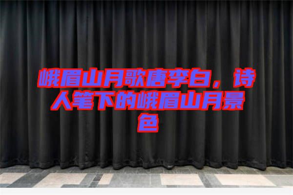 峨眉山月歌唐李白,詩人筆下的峨眉山月景色