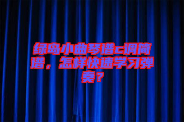 綠島小曲琴譜c調簡譜，怎樣快速學習彈奏？