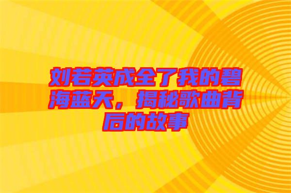 劉若英成全了我的碧海藍天，揭秘歌曲背后的故事