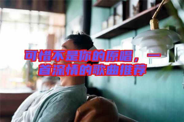 可惜不是你的原唱，一首深情的歌曲推薦