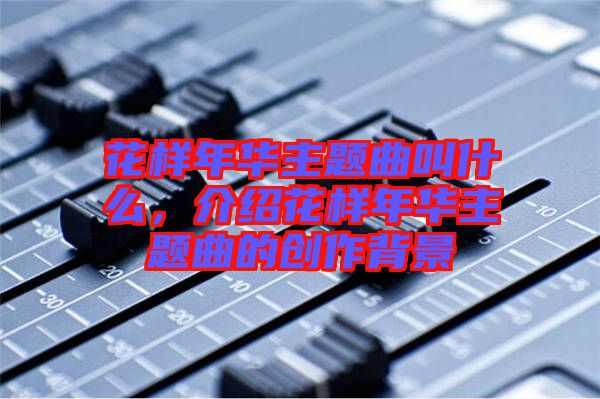 花樣年華主題曲叫什么,介紹花樣年華主題曲的創作背景