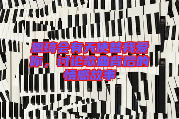 恩琦會有天使替我愛你,討論歌曲背后的情感故事