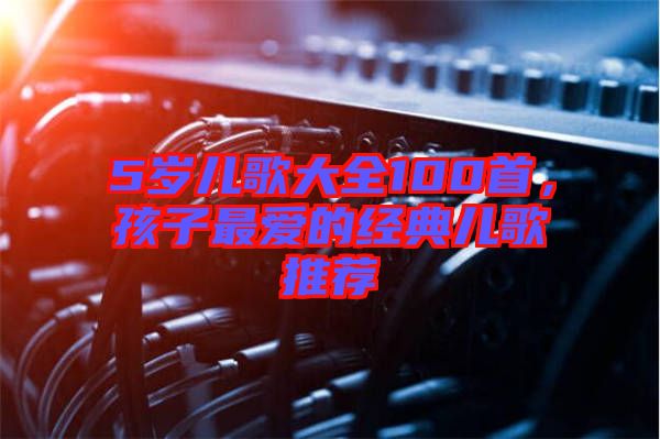 5歲兒歌大全100首,孩子最愛的經(jīng)典兒歌推薦