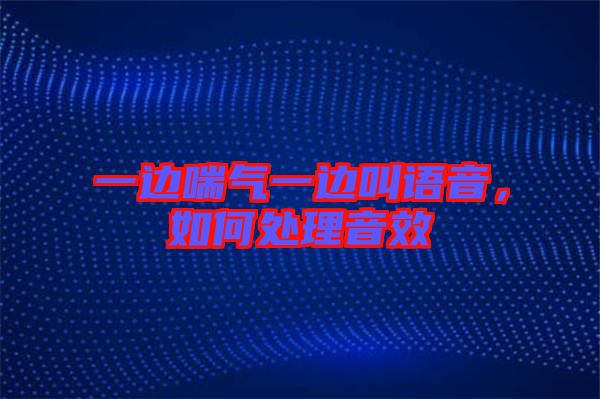 一邊喘氣一邊叫語音,如何處理音效