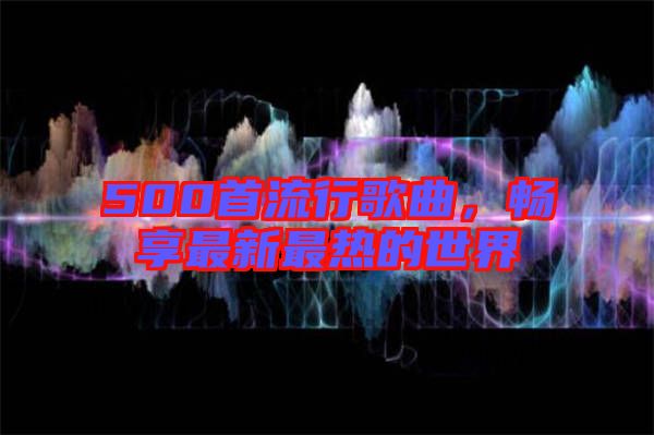 500首流行歌曲，暢享最新最熱的世界