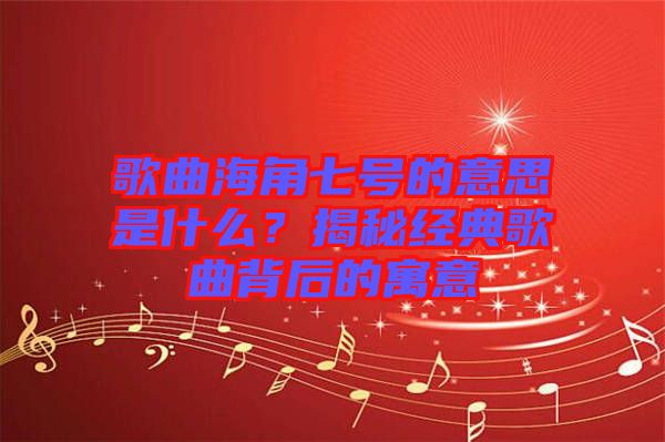 歌曲海角七號的意思是什么?揭秘經典歌曲背后的寓意