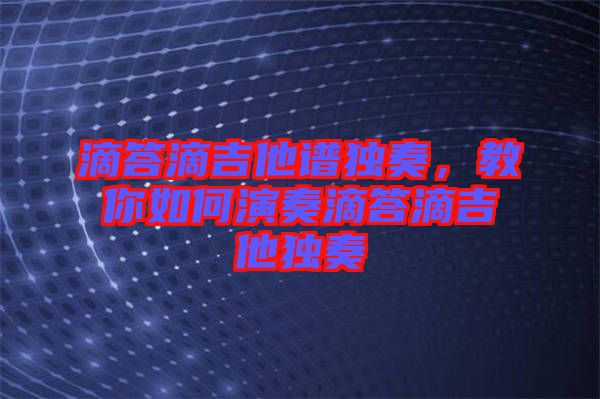 滴答滴吉他譜獨奏,教你如何演奏滴答滴吉他獨奏