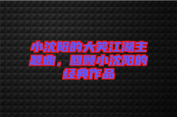 小沈陽的大笑江湖主題曲,回顧小沈陽的經(jīng)典作品