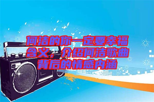 何潔的你一定要幸福含義，介紹何潔歌曲背后的情感內涵