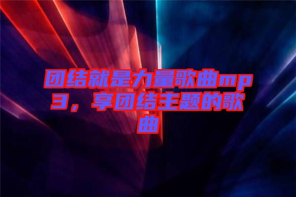 團結就是力量歌曲mp3,享團結主題的歌曲