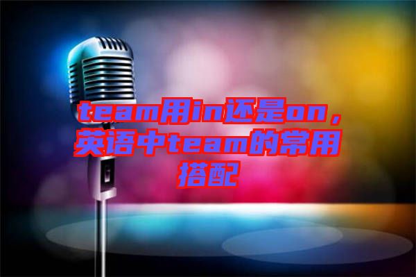 team用in還是on,英語中team的常用搭配