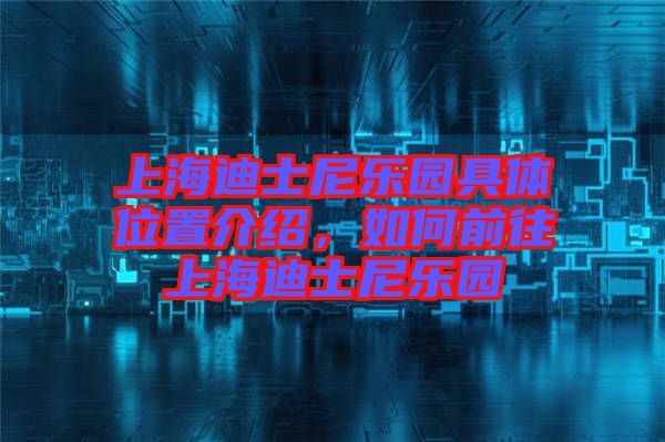 上海迪士尼樂園具體位置介紹,如何前往上海迪士尼樂園