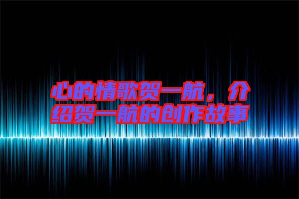 心的情歌賀一航,介紹賀一航的創作故事