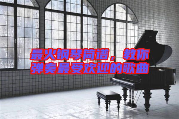 最火鋼琴簡譜,教你彈奏最受歡迎的歌曲