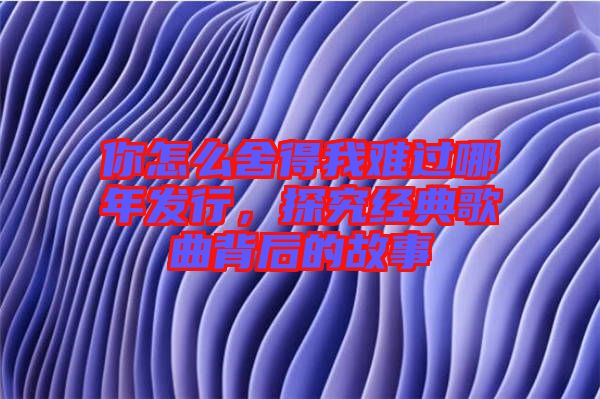 你怎么舍得我難過哪年發行,探究經典歌曲背后的故事