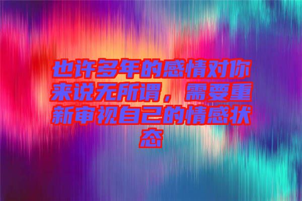 也許多年的感情對你來說無所謂,需要重新審視自己的情感狀態(tài)