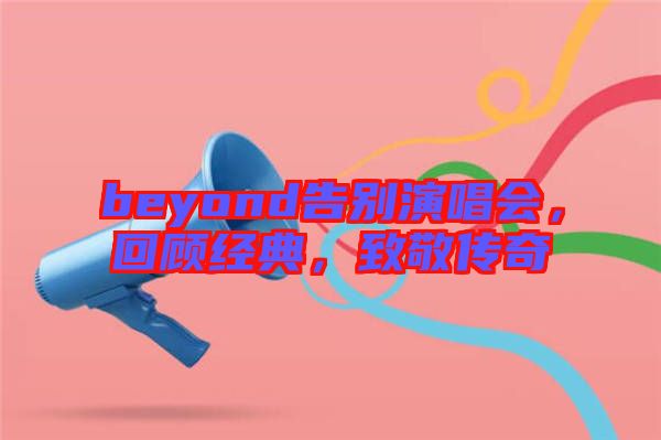 beyond告別演唱會(huì)，回顧經(jīng)典，致敬傳奇
