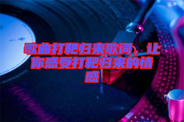 歌曲打靶歸來歌詞,讓你感受打靶歸來的情感