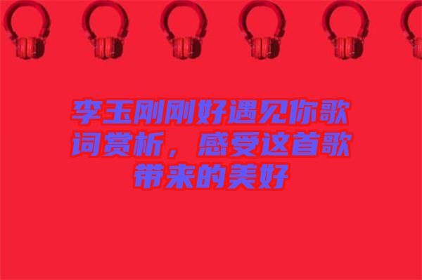 李玉剛剛好遇見你歌詞賞析，感受這首歌帶來(lái)的美好