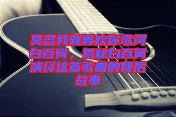 莫名我就喜歡你歌詞白百何,揭秘白百何演繹這首歌曲的背后故事