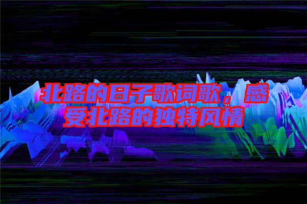 北路的日子歌詞歌,感受北路的獨特風情