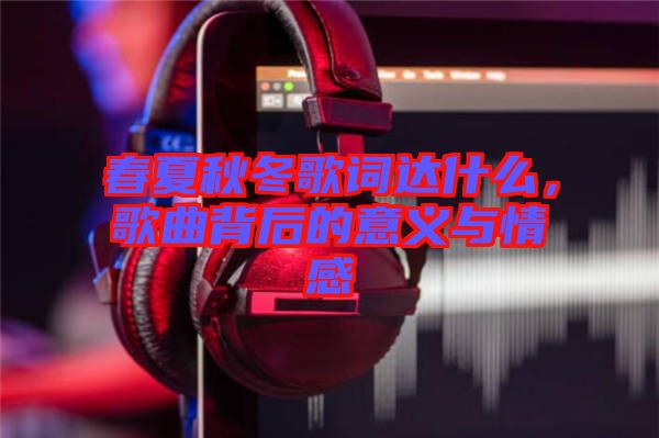 春夏秋冬歌詞達什么,歌曲背后的意義與情感