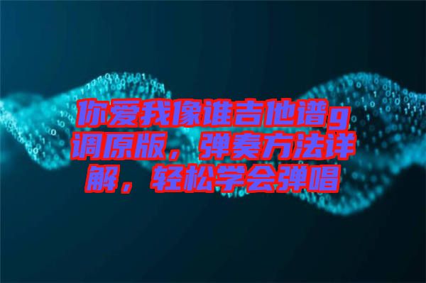 你愛我像誰吉他譜g調(diào)原版,彈奏方法詳解,輕松學(xué)會(huì)彈唱