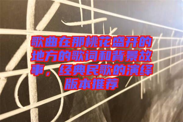 歌曲在那桃花盛開的地方的歌詞和背景故事,經(jīng)典民歌的演繹版本推薦