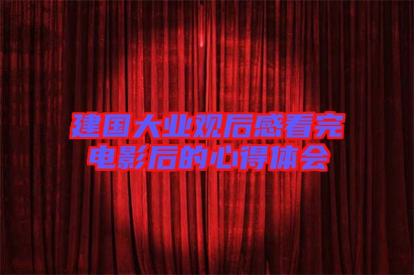 建國大業觀后感看完電影后的心得體會