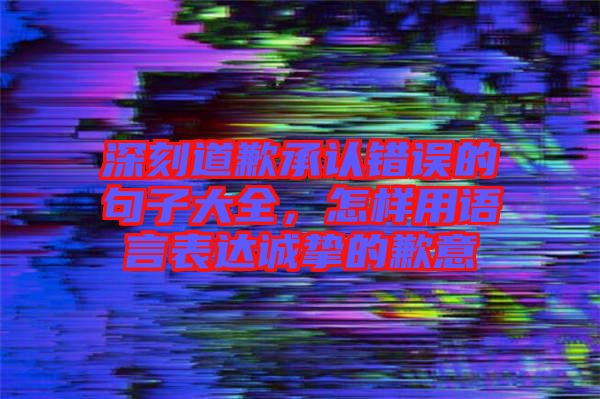 深刻道歉承認(rèn)錯(cuò)誤的句子大全，怎樣用語言表達(dá)誠摯的歉意