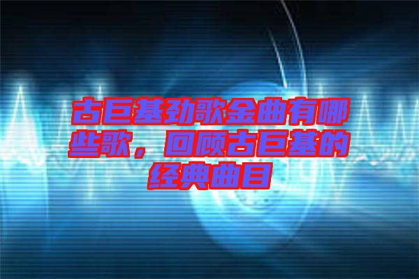古巨基勁歌金曲有哪些歌,回顧古巨基的經典曲目