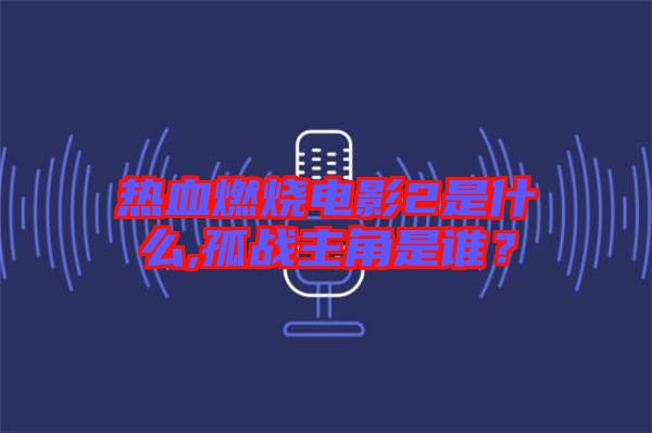 熱血燃燒電影2是什么,孤戰(zhàn)主角是誰(shuí)?